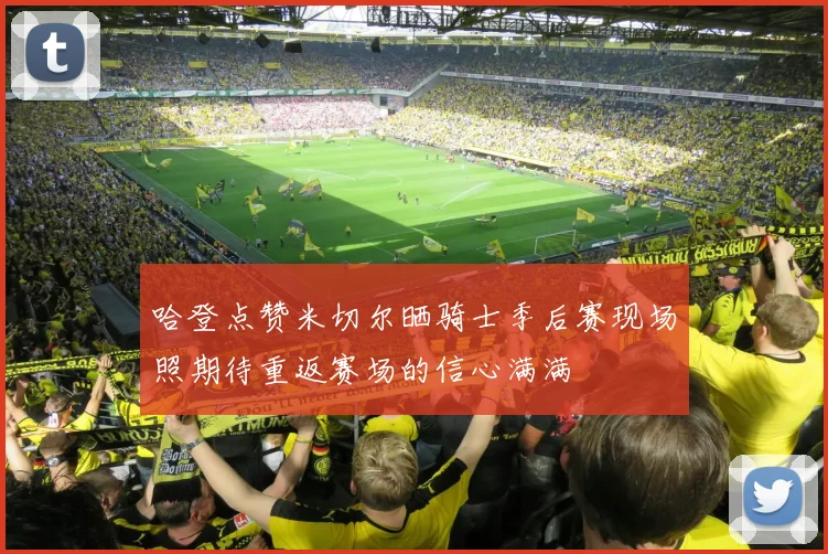 哈登点赞米切尔晒骑士季后赛现场照期待重返赛场的信心满满