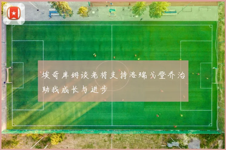埃奇库姆谈老将支持洛瑞戈登乔治助我成长与进步