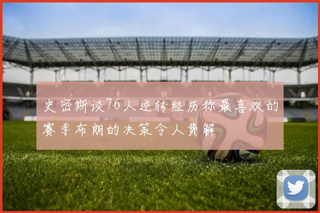 史密斯谈76人逆转经历称最喜欢的赛季布朗的决策令人费解