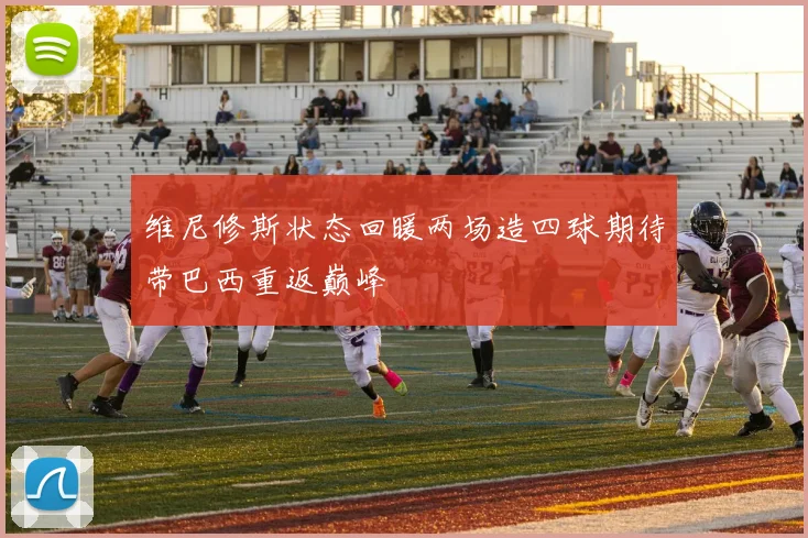 维尼修斯状态回暖两场造四球期待带巴西重返巅峰