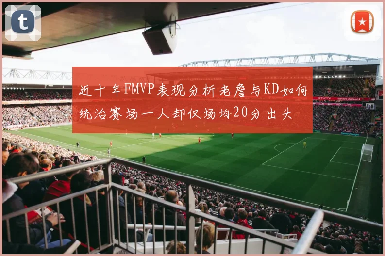 近十年FMVP表现分析老詹与KD如何统治赛场一人却仅场均20分出头