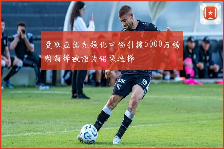 曼联应优先强化中场引援5000万镑购前锋被指为错误选择