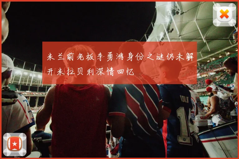 米兰前老板李勇鸿身份之谜仍未解开米拉贝利深情回忆