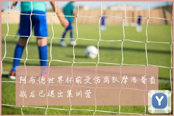 阿布德世界杯前受伤离队摩洛哥首战后已退出集训营