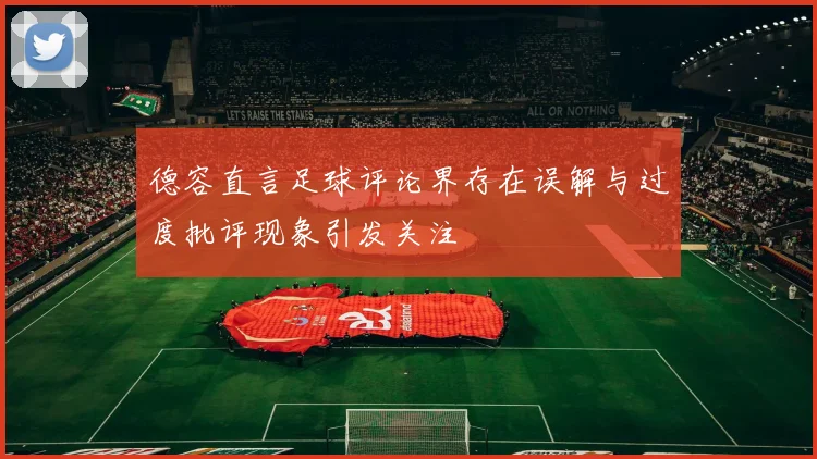 德容直言足球评论界存在误解与过度批评现象引发关注