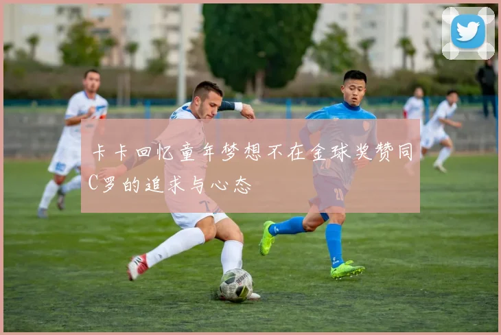 卡卡回忆童年梦想不在金球奖赞同C罗的追求与心态