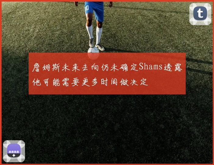 詹姆斯未来去向仍未确定Shams透露他可能需要更多时间做决定