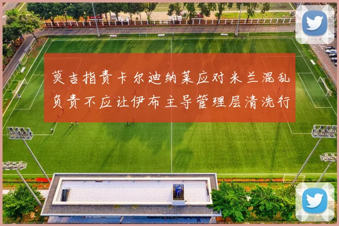 莫吉指责卡尔迪纳莱应对米兰混乱负责不应让伊布主导管理层清洗行动