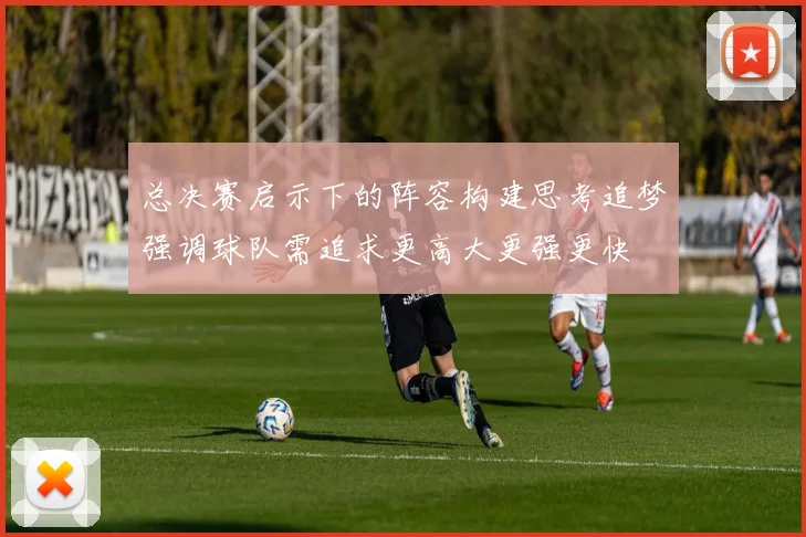 总决赛启示下的阵容构建思考追梦强调球队需追求更高大更强更快