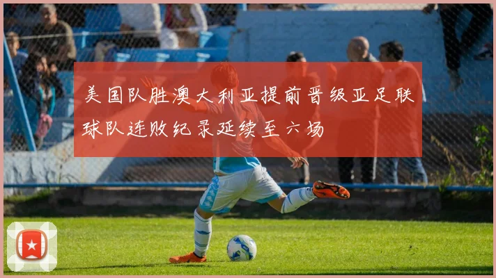 美国队胜澳大利亚提前晋级亚足联球队连败纪录延续至六场