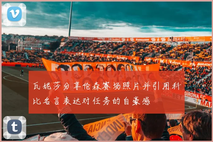 瓦妮莎分享伦森赛场照片并引用科比名言表达对任务的自豪感