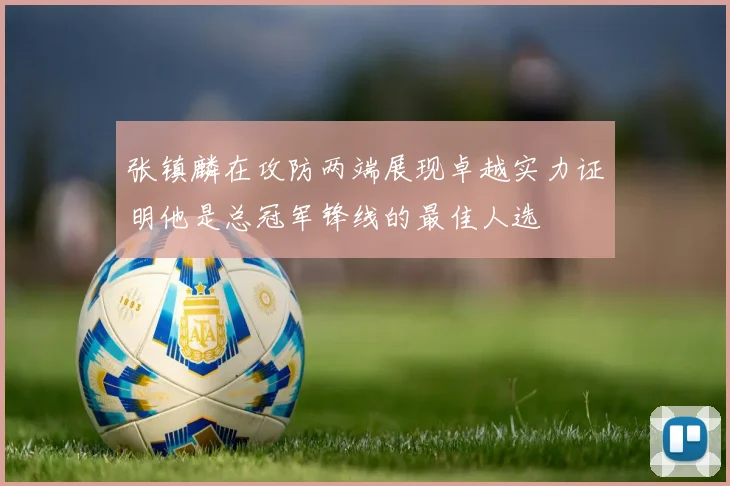 张镇麟在攻防两端展现卓越实力证明他是总冠军锋线的最佳人选